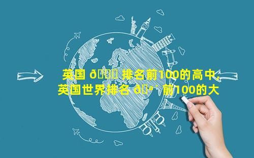 英国 🐒 排名前100的高中,英国世界排名 🪴 前100的大学有哪些